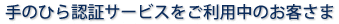 手のひら認証サービスをご利用中のお客さま